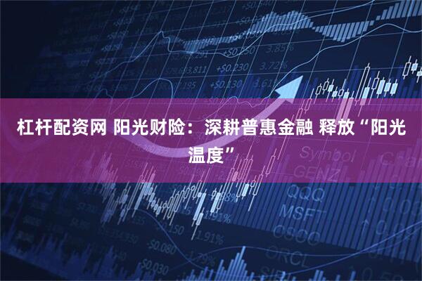 杠杆配资网 阳光财险：深耕普惠金融 释放“阳光温度”