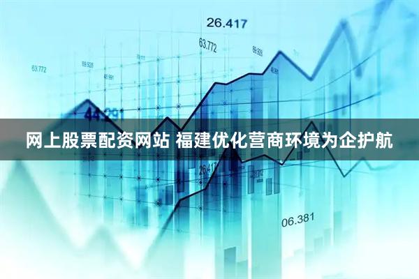 网上股票配资网站 福建优化营商环境为企护航