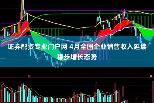 证券配资专业门户网 4月全国企业销售收入延续稳步增长态势