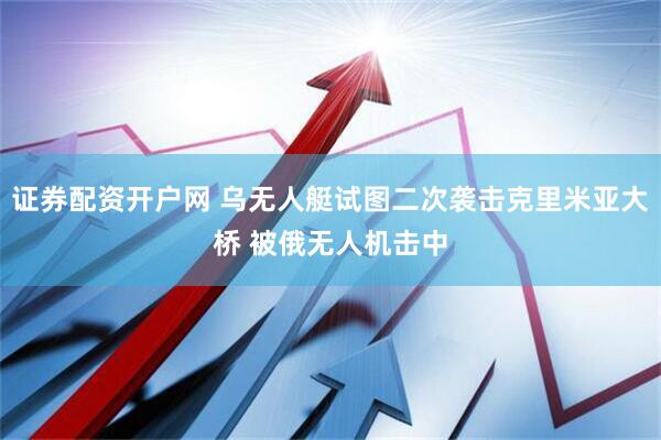 证券配资开户网 乌无人艇试图二次袭击克里米亚大桥 被俄无人机击中