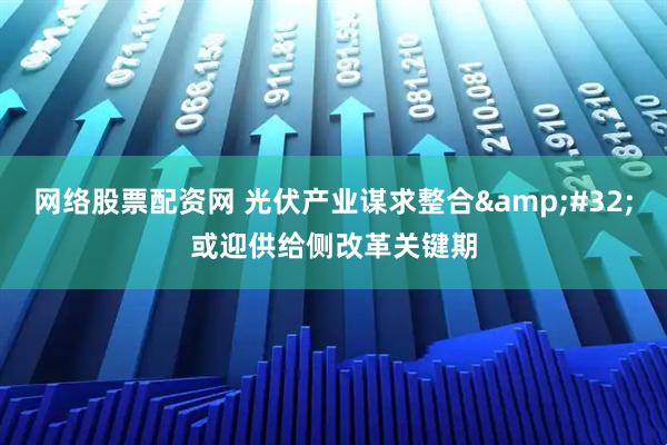 网络股票配资网 光伏产业谋求整合&#32;或迎供给侧改革关键期