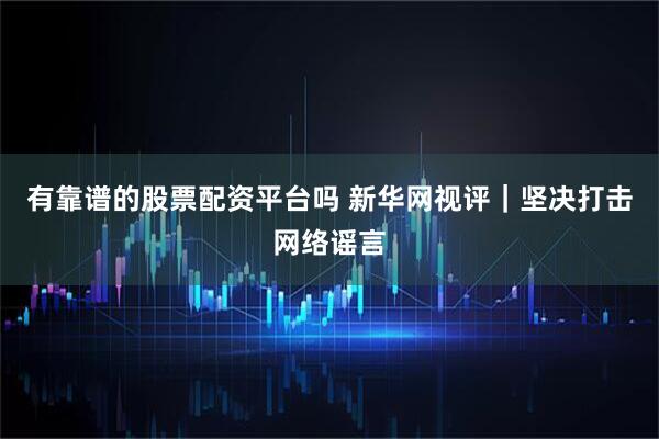 有靠谱的股票配资平台吗 新华网视评｜坚决打击网络谣言