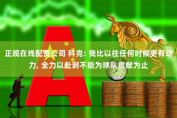 正规在线配资公司 科克: 我比以往任何时候更有动力, 全力以赴到不能为球队贡献为止