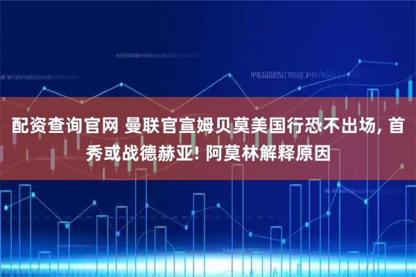 配资查询官网 曼联官宣姆贝莫美国行恐不出场, 首秀或战德赫亚! 阿莫林解释原因