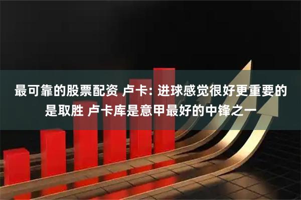 最可靠的股票配资 卢卡: 进球感觉很好更重要的是取胜 卢卡库是意甲最好的中锋之一