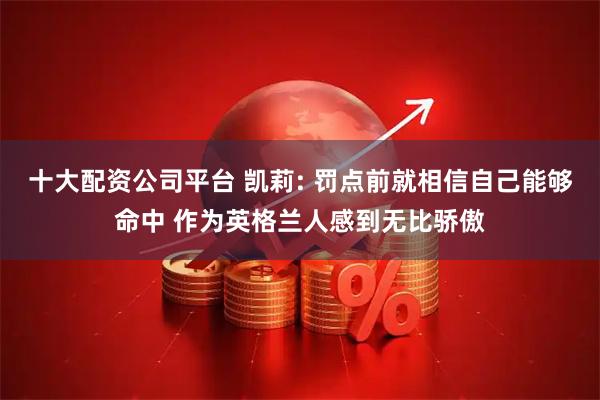 十大配资公司平台 凯莉: 罚点前就相信自己能够命中 作为英格兰人感到无比骄傲