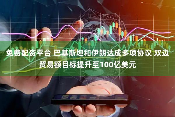 免费配资平台 巴基斯坦和伊朗达成多项协议 双边贸易额目标提升至100亿美元