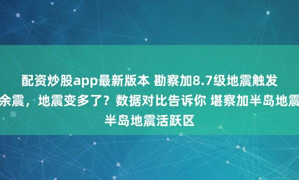 配资炒股app最新版本 勘察加8.7级地震触发多次强余震，地震变多了？数据对比告诉你 堪察加半岛地震活跃区