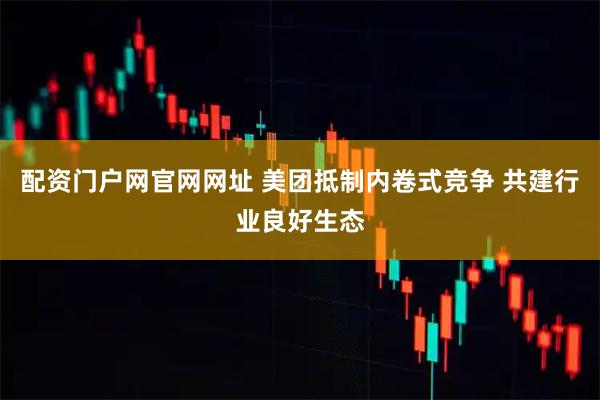 配资门户网官网网址 美团抵制内卷式竞争 共建行业良好生态