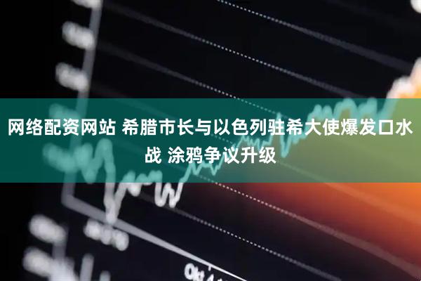 网络配资网站 希腊市长与以色列驻希大使爆发口水战 涂鸦争议升级