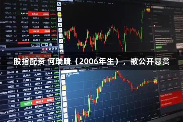 股指配资 何瑞晴（2006年生），被公开悬赏
