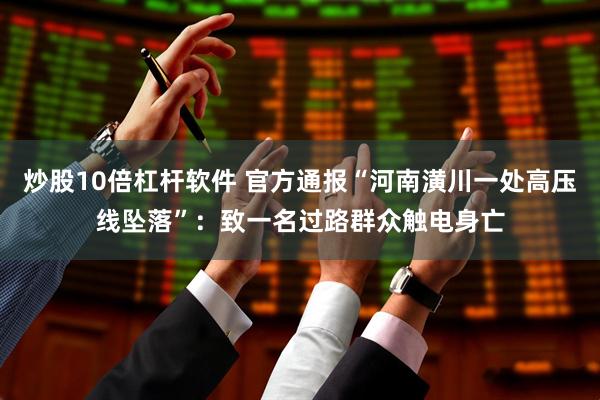 炒股10倍杠杆软件 官方通报“河南潢川一处高压线坠落”：致一名过路群众触电身亡