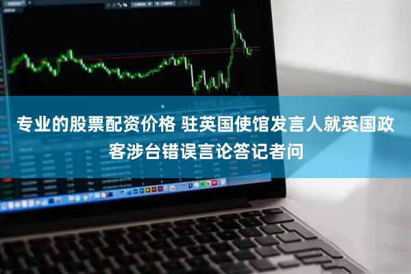 专业的股票配资价格 驻英国使馆发言人就英国政客涉台错误言论答记者问