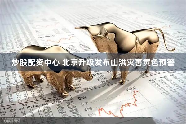 炒股配资中心 北京升级发布山洪灾害黄色预警