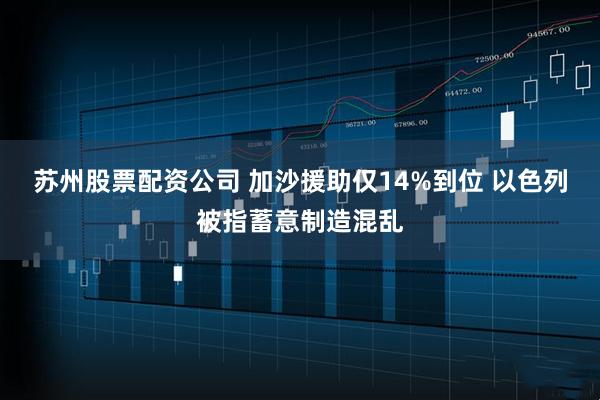 苏州股票配资公司 加沙援助仅14%到位 以色列被指蓄意制造混乱