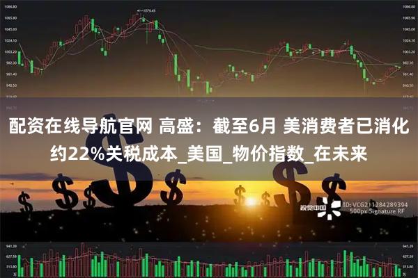 配资在线导航官网 高盛：截至6月 美消费者已消化约22%关税成本_美国_物价指数_在未来
