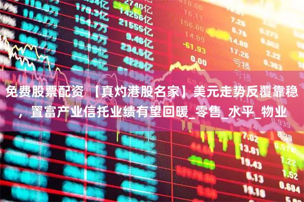 免费股票配资 【真灼港股名家】美元走势反覆靠稳，置富产业信托业绩有望回暖_零售_水平_物业