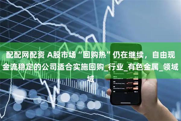 配配网配资 A股市场“回购热”仍在继续，自由现金流稳定的公司适合实施回购_行业_有色金属_领域