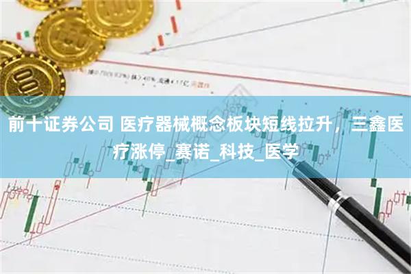 前十证券公司 医疗器械概念板块短线拉升，三鑫医疗涨停_赛诺_科技_医学