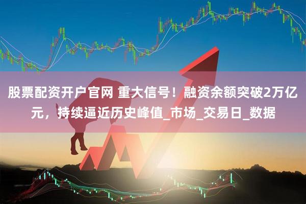 股票配资开户官网 重大信号！融资余额突破2万亿元，持续逼近历史峰值_市场_交易日_数据