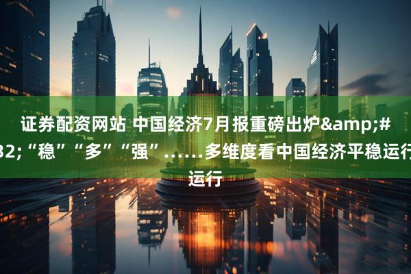 证券配资网站 中国经济7月报重磅出炉&#32;“稳”“多”“强”……多维度看中国经济平稳运行
