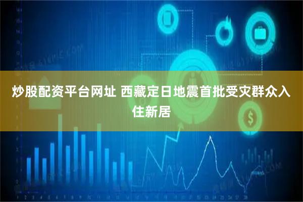炒股配资平台网址 西藏定日地震首批受灾群众入住新居