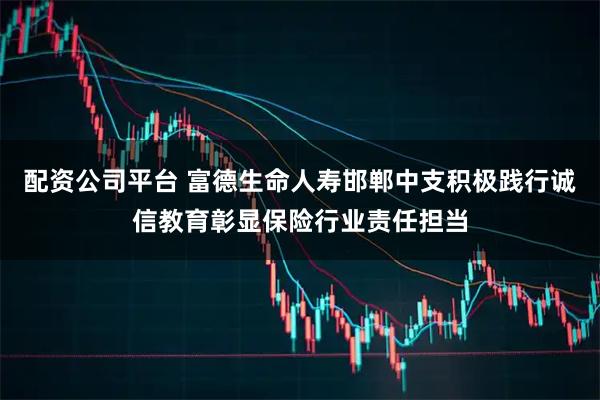 配资公司平台 富德生命人寿邯郸中支积极践行诚信教育彰显保险行业责任担当