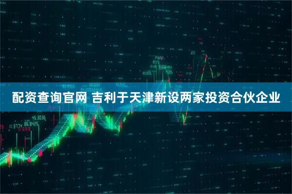配资查询官网 吉利于天津新设两家投资合伙企业