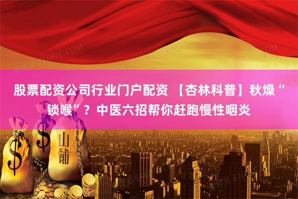 股票配资公司行业门户配资 【杏林科普】秋燥“锁喉”？中医六招帮你赶跑慢性咽炎