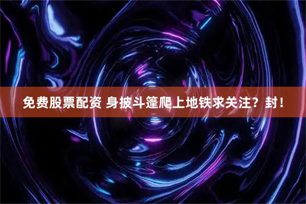 免费股票配资 身披斗篷爬上地铁求关注？封！
