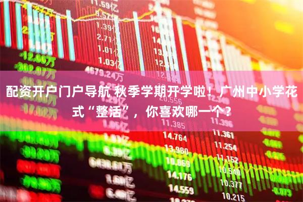 配资开户门户导航 秋季学期开学啦！广州中小学花式“整活”，你喜欢哪一个？