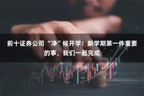 前十证券公司 “净”候开学！新学期第一件重要的事，我们一起完成