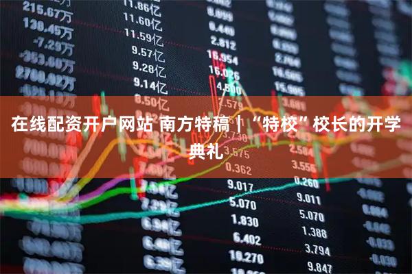 在线配资开户网站 南方特稿｜“特校”校长的开学典礼