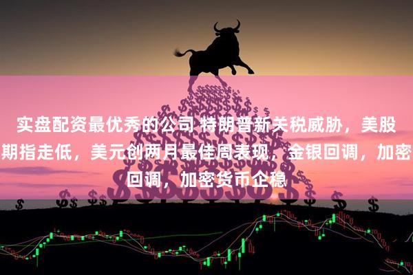 实盘配资最优秀的公司 特朗普新关税威胁，美股盘前三大期指走低，美元创两月最佳周表现，金银回调，加密货币企稳