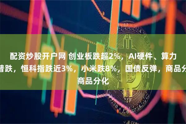 配资炒股开户网 创业板跌超2%，AI硬件、算力股普跌，恒科指跌近3%，小米跌8%，国债反弹，商品分化