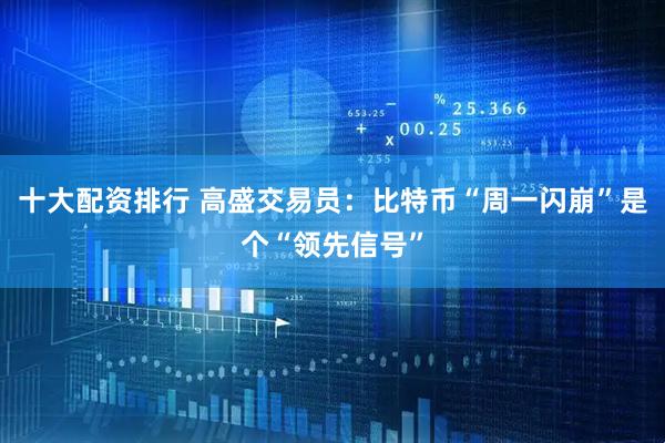 十大配资排行 高盛交易员：比特币“周一闪崩”是个“领先信号”