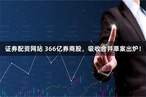 证券配资网站 366亿券商股，吸收合并草案出炉！