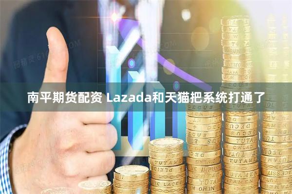 南平期货配资 Lazada和天猫把系统打通了