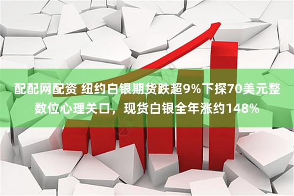 配配网配资 纽约白银期货跌超9%下探70美元整数位心理关口，现货白银全年涨约148%