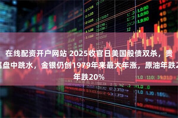 在线配资开户网站 2025收官日美国股债双杀，贵金属盘中跳水，金银仍创1979年来最大年涨，原油年跌20%
